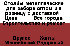 Столбы металлические для забора оптом и в розницу с доставкой › Цена ­ 210 - Все города Строительство и ремонт » Другое   . Ханты-Мансийский,Радужный г.